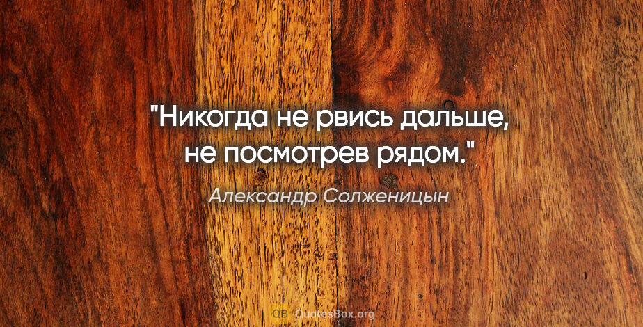 Александр Солженицын цитата: "Никогда не рвись дальше, не посмотрев рядом."