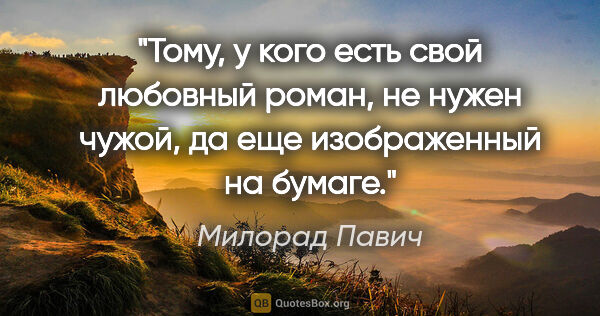 Милорад Павич цитата: "Тому, у кого есть свой любовный роман, не нужен чужой, да еще..."