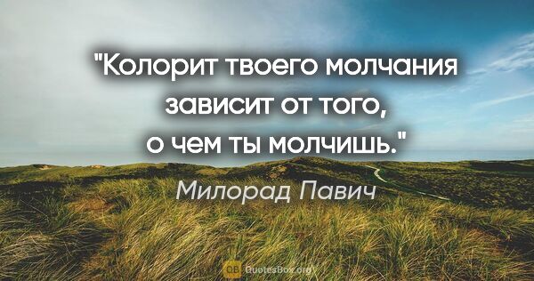 Милорад Павич цитата: "Колорит твоего молчания зависит от того, о чем ты молчишь."