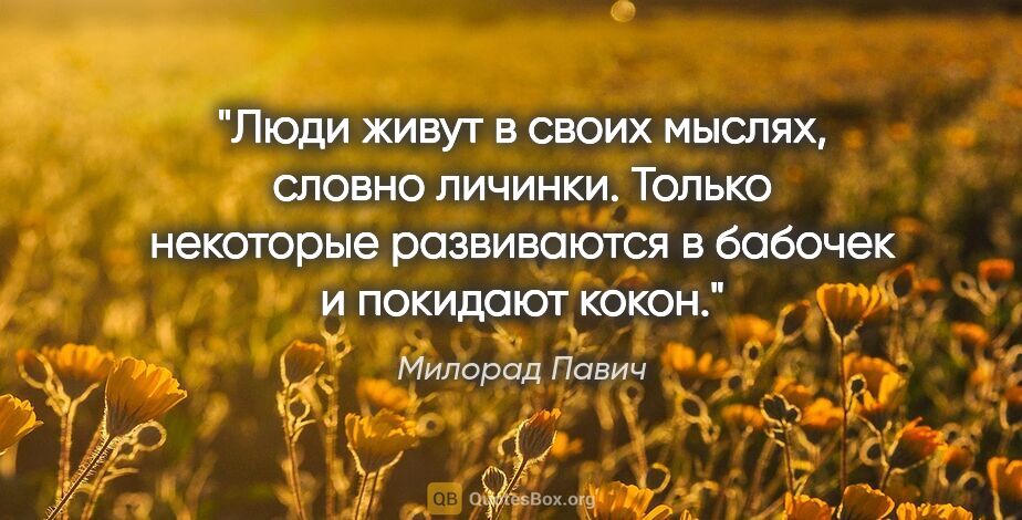 Милорад Павич цитата: "Люди живут в своих мыслях, словно личинки. Только некоторые..."