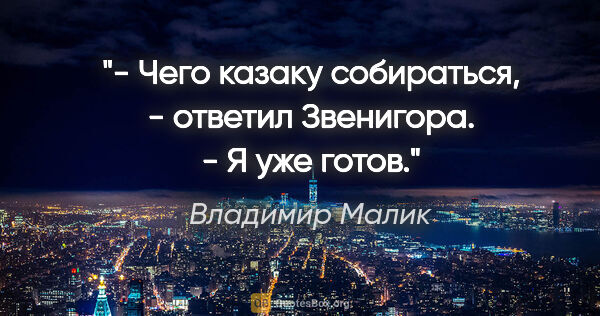 Владимир Малик цитата: "- Чего казаку собираться, - ответил Звенигора. - Я уже готов."