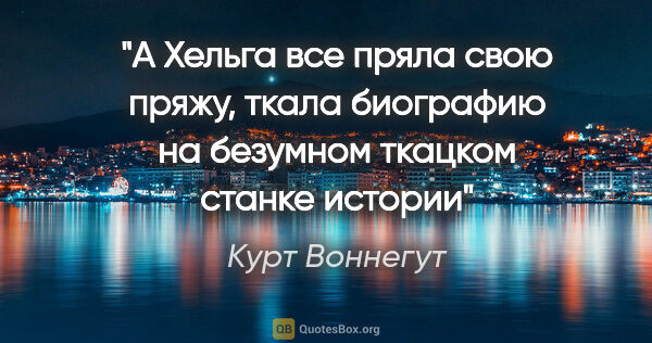 Курт Воннегут цитата: "А Хельга все пряла свою пряжу, ткала биографию на безумном..."