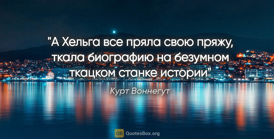 Курт Воннегут цитата: "А Хельга все пряла свою пряжу, ткала биографию на безумном..."