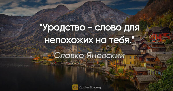 Славко Яневский цитата: "Уродство - слово для непохожих на тебя."