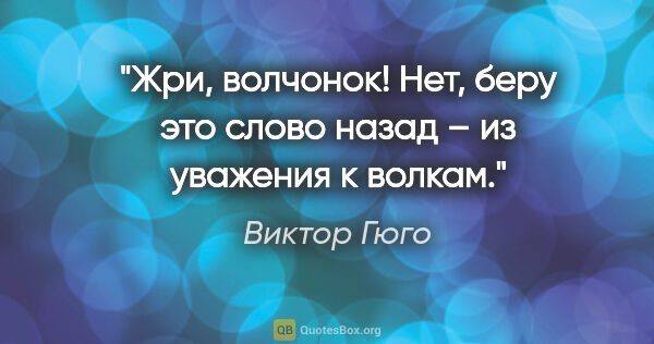 Виктор Гюго цитата: "Жри, волчонок! Нет, беру это слово назад – из уважения к волкам."