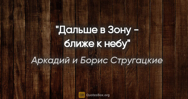 Аркадий и Борис Стругацкие цитата: "Дальше в Зону - ближе к небу"