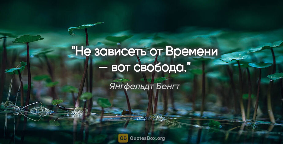 Янгфельдт Бенгт цитата: "Не зависеть от Времени — вот свобода."