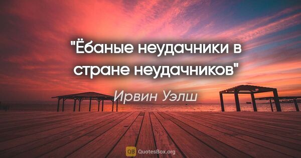 Ирвин Уэлш цитата: "Ёбаные неудачники в стране неудачников"