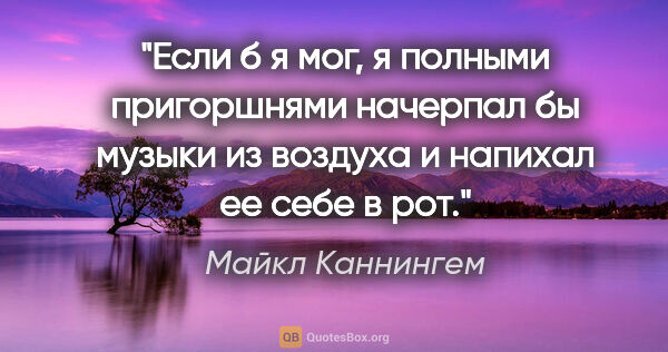 Майкл Каннингем цитата: "Если б я мог, я полными пригоршнями начерпал бы музыки из..."