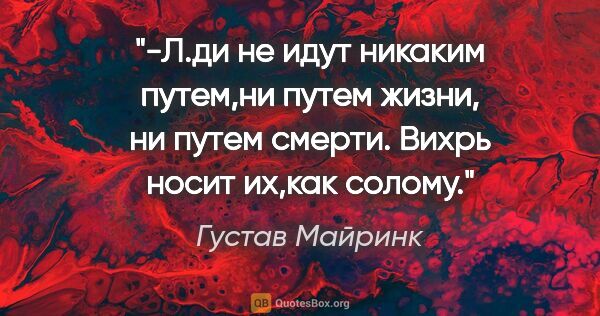Густав Майринк цитата: "-Л.ди не идут никаким путем,ни путем жизни, ни путем смерти...."