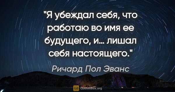 Ричард Пол Эванс цитата: "Я убеждал себя, что работаю во имя ее будущего, и… лишал себя..."