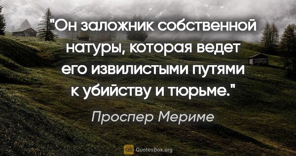 Проспер Мериме цитата: "Он заложник собственной натуры, которая ведет его извилистыми..."