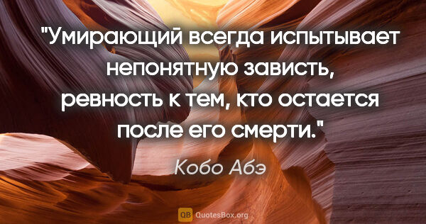 Кобо Абэ цитата: ""Умирающий всегда испытывает непонятную зависть, ревность к..."