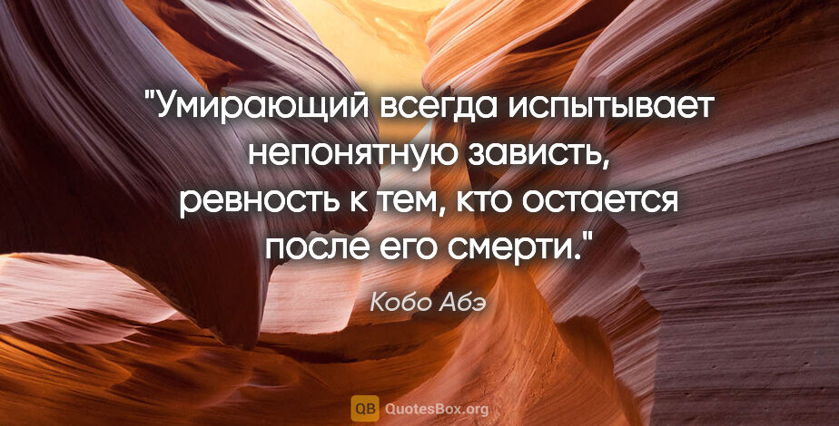 Кобо Абэ цитата: ""Умирающий всегда испытывает непонятную зависть, ревность к..."