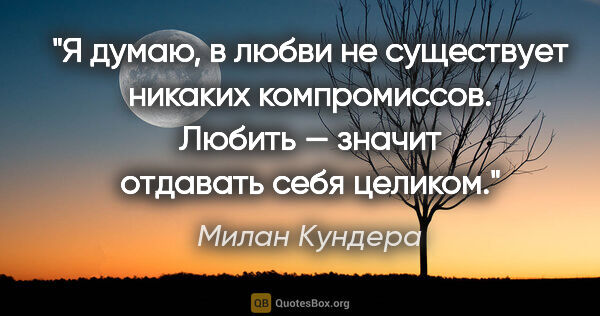 Милан Кундера цитата: "Я думаю, в любви не существует никаких компромиссов. Любить —..."