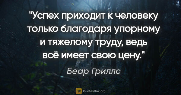 Беар Гриллс цитата: "Успех приходит к человеку только благодаря упорному и тяжелому..."