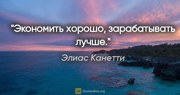 Элиас Канетти цитата: "Экономить хорошо, зарабатывать лучше."