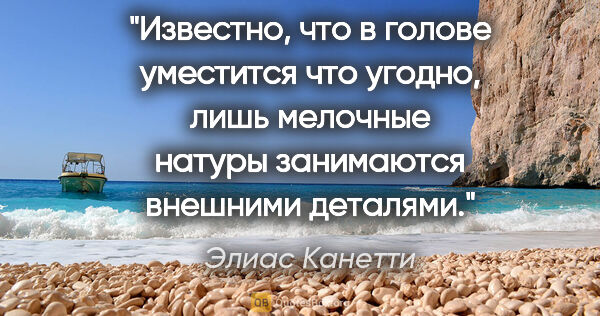 Элиас Канетти цитата: "Известно, что в голове уместится что угодно, лишь мелочные..."