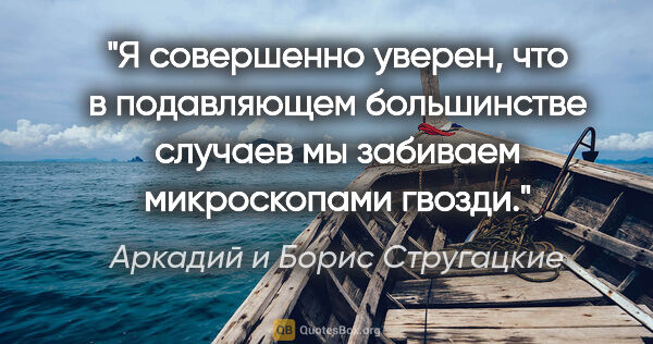 Аркадий и Борис Стругацкие цитата: "Я совершенно уверен, что в подавляющем большинстве случаев мы..."