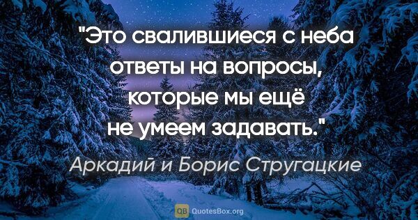 Аркадий и Борис Стругацкие цитата: "Это свалившиеся с неба ответы на вопросы, которые мы ещё не..."