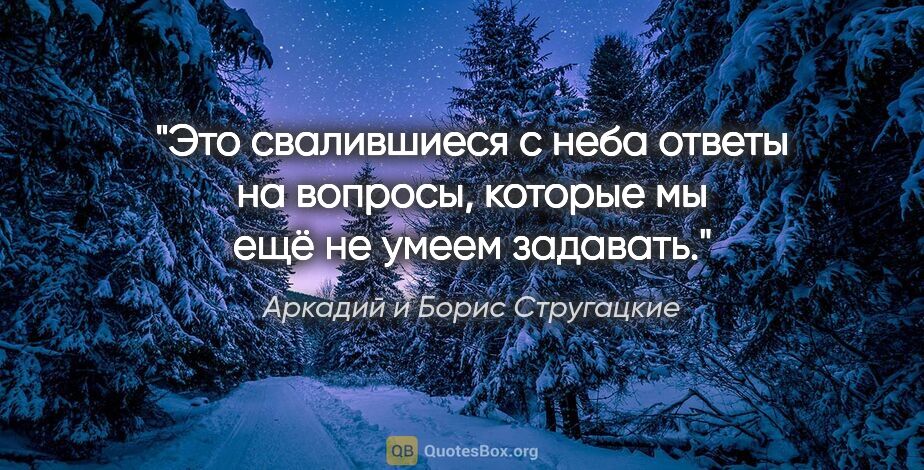Аркадий и Борис Стругацкие цитата: "Это свалившиеся с неба ответы на вопросы, которые мы ещё не..."