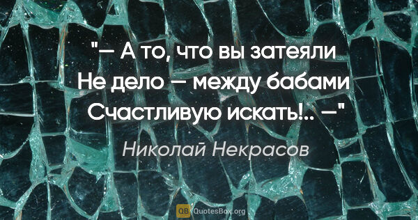 Николай Некрасов цитата: "— А то, что вы затеяли 

Не дело — между бабами 

Счастливую..."