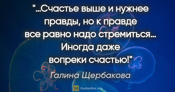 Галина Щербакова цитата: "…Счастье выше и нужнее правды, но к правде все равно надо..."