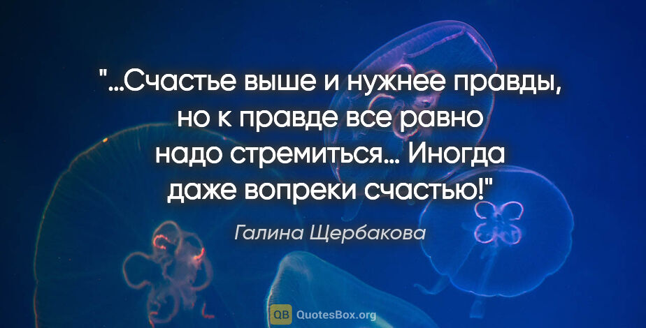 Галина Щербакова цитата: "…Счастье выше и нужнее правды, но к правде все равно надо..."