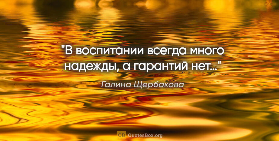 Галина Щербакова цитата: "В воспитании всегда много надежды, а гарантий нет…"