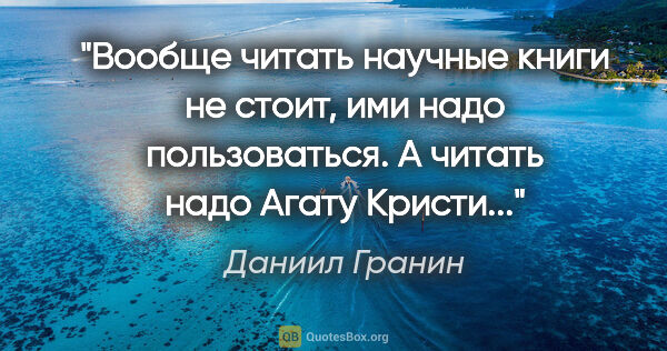 Даниил Гранин цитата: "Вообще читать научные книги не стоит, ими надо пользоваться. А..."