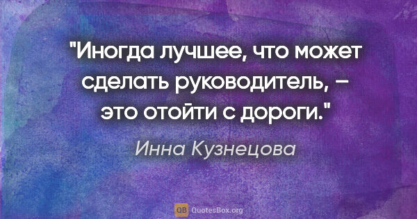 Инна Кузнецова цитата: "Иногда лучшее, что может сделать руководитель, – это отойти с..."