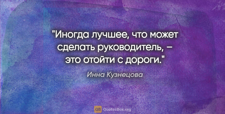 Инна Кузнецова цитата: "Иногда лучшее, что может сделать руководитель, – это отойти с..."