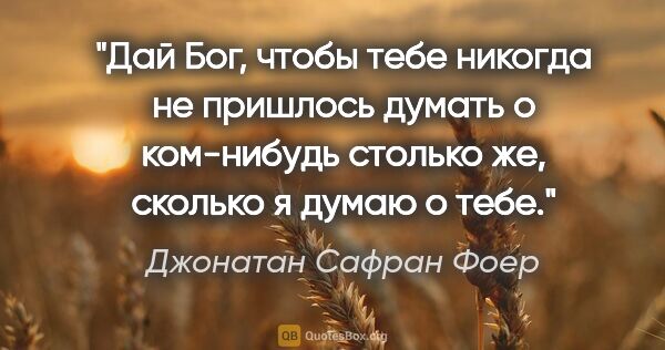 Джонатан Сафран Фоер цитата: "Дай Бог, чтобы тебе никогда не пришлось думать о ком-нибудь..."