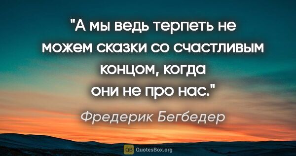 Фредерик Бегбедер цитата: "А мы ведь терпеть не можем сказки со счастливым концом, когда..."