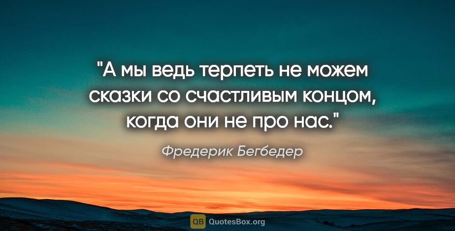 Фредерик Бегбедер цитата: "А мы ведь терпеть не можем сказки со счастливым концом, когда..."