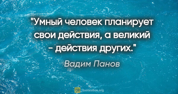 Вадим Панов цитата: "Умный человек планирует свои действия, а великий - действия..."