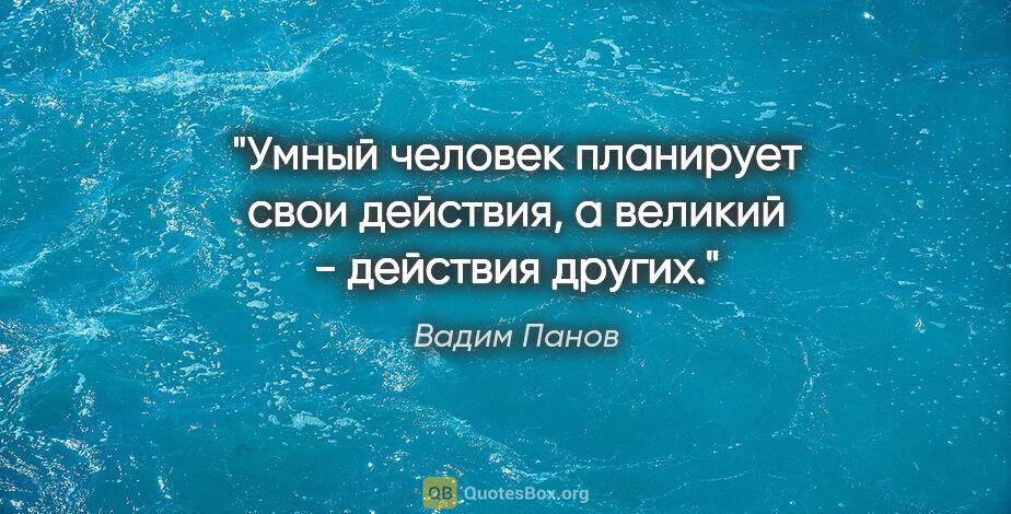 Вадим Панов цитата: "Умный человек планирует свои действия, а великий - действия..."
