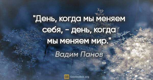 Вадим Панов цитата: "День, когда мы меняем себя, - день, когда мы меняем мир."