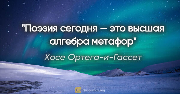 Хосе Ортега-и-Гассет цитата: "Поэзия сегодня — это высшая алгебра метафор"