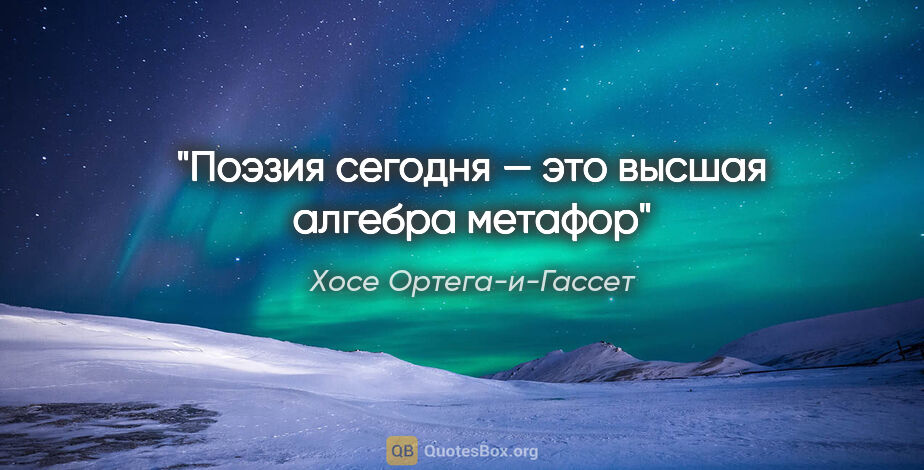 Хосе Ортега-и-Гассет цитата: "Поэзия сегодня — это высшая алгебра метафор"