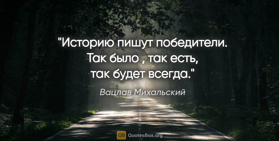 Вацлав Михальский цитата: "Историю пишут победители. Так было , так есть, так будет всегда."