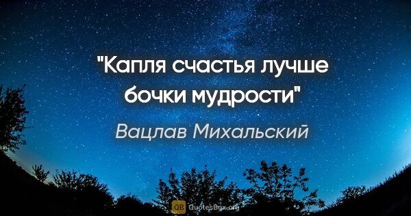 Вацлав Михальский цитата: "Капля счастья лучше бочки мудрости"