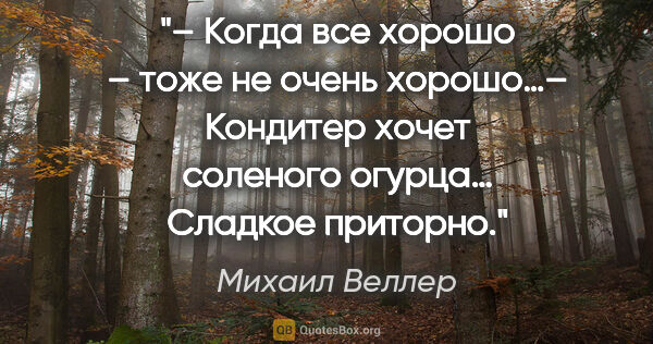 Михаил Веллер цитата: "– Когда все хорошо – тоже не очень хорошо…– Кондитер хочет..."