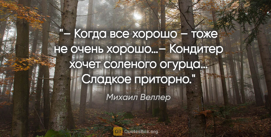 Михаил Веллер цитата: "– Когда все хорошо – тоже не очень хорошо…– Кондитер хочет..."