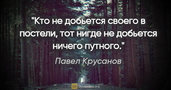Павел Крусанов цитата: "Кто не добьется своего в постели, тот нигде не добьется ничего..."