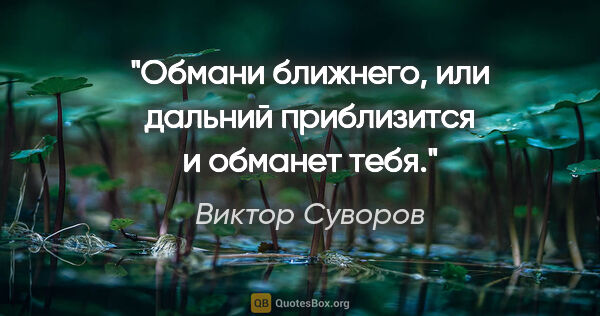Виктор Суворов цитата: "Обмани ближнего, или дальний приблизится и обманет тебя."