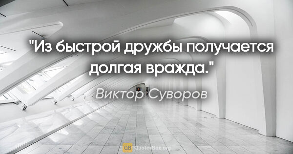 Виктор Суворов цитата: "Из быстрой дружбы получается долгая вражда."
