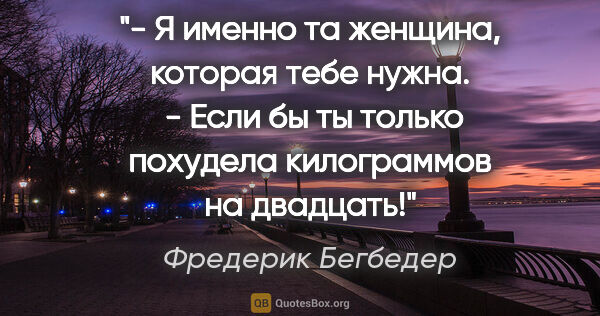 Фредерик Бегбедер цитата: "- Я именно та женщина, которая тебе нужна. 

- Если бы ты..."