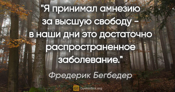 Фредерик Бегбедер цитата: "Я принимал амнезию за высшую свободу - в наши дни это..."