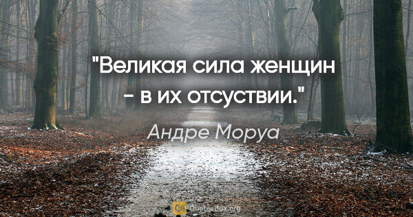 Андре Моруа цитата: "Великая сила женщин - в их отсуствии."